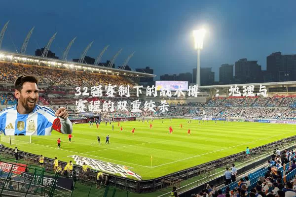 32强赛制下的战术博弈：地理与赛程的双重绞杀