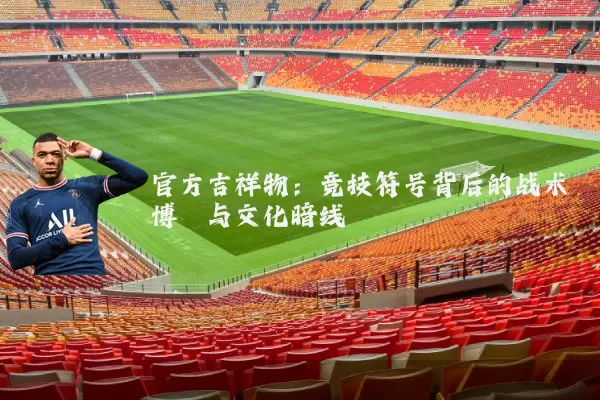 官方吉祥物：竞技符号背后的战术博弈与文化暗线