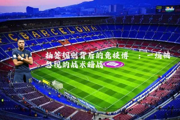 抽签规则背后的竞技博弈：一场被忽视的战术暗战