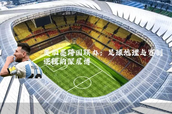 美加墨跨国联办：足球地理与赛制逻辑的深层博弈