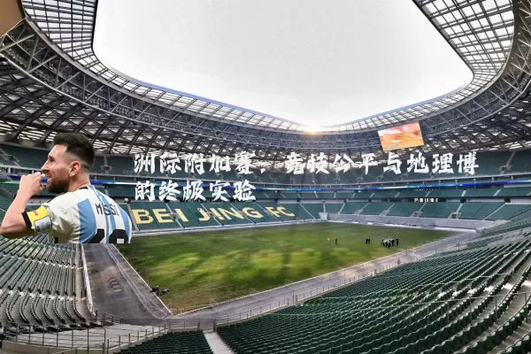 洲际附加赛：竞技公平与地理博弈的终极实验