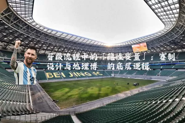 晋级流程中的「隐性变量」:赛制设计与地理博弈的底层逻辑