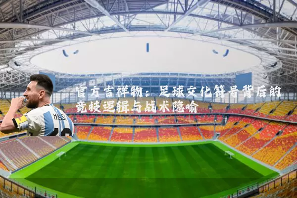 官方吉祥物：足球文化符号背后的竞技逻辑与战术隐喻